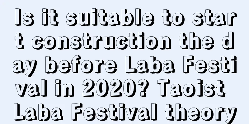 Is it suitable to start construction the day before Laba Festival in 2020? Taoist Laba Festival theory