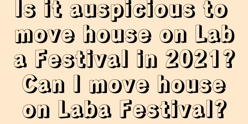 Is it auspicious to move house on Laba Festival in 2021? Can I move house on Laba Festival?