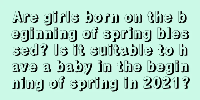 Are girls born on the beginning of spring blessed? Is it suitable to have a baby in the beginning of spring in 2021?