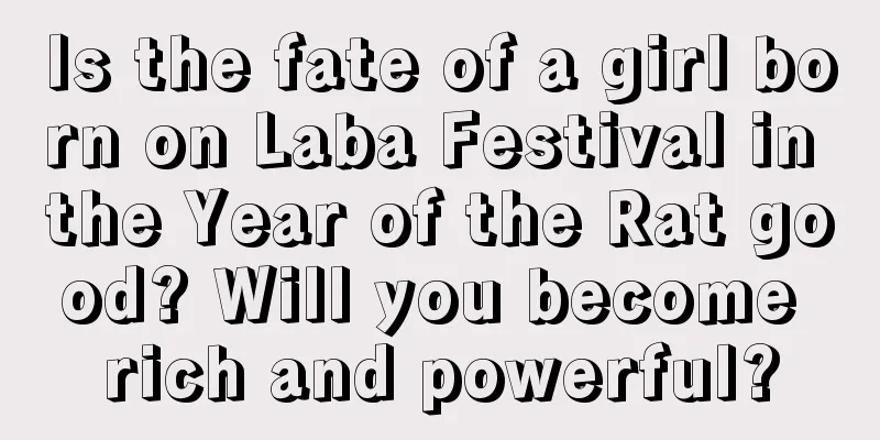 Is the fate of a girl born on Laba Festival in the Year of the Rat good? Will you become rich and powerful?