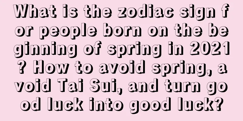 What is the zodiac sign for people born on the beginning of spring in 2021? How to avoid spring, avoid Tai Sui, and turn good luck into good luck?