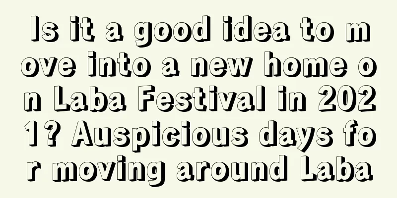 Is it a good idea to move into a new home on Laba Festival in 2021? Auspicious days for moving around Laba