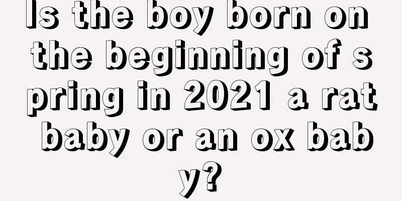 Is the boy born on the beginning of spring in 2021 a rat baby or an ox baby?