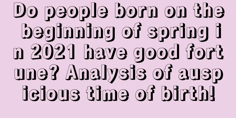 Do people born on the beginning of spring in 2021 have good fortune? Analysis of auspicious time of birth!