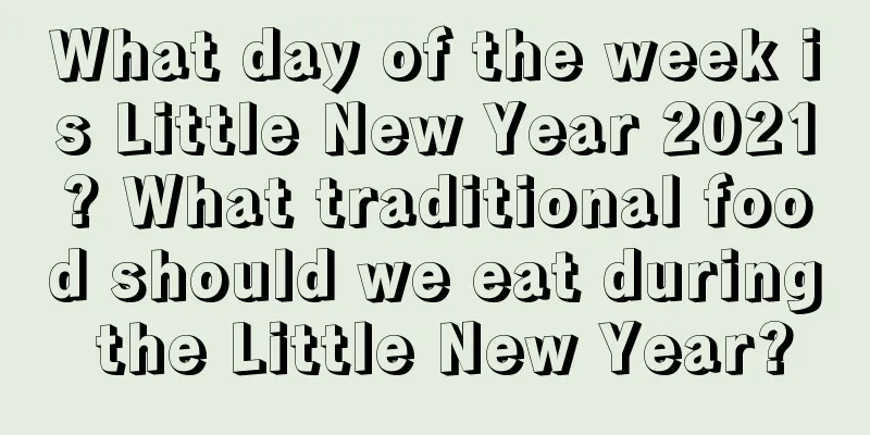 What day of the week is Little New Year 2021? What traditional food should we eat during the Little New Year?