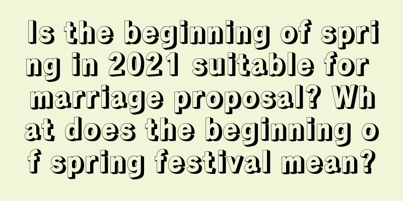 Is the beginning of spring in 2021 suitable for marriage proposal? What does the beginning of spring festival mean?