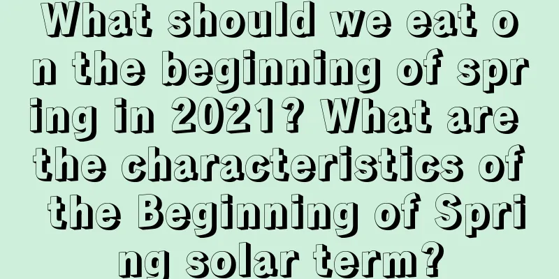 What should we eat on the beginning of spring in 2021? What are the characteristics of the Beginning of Spring solar term?