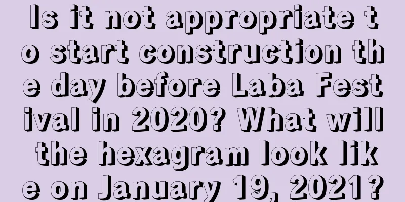Is it not appropriate to start construction the day before Laba Festival in 2020? What will the hexagram look like on January 19, 2021?