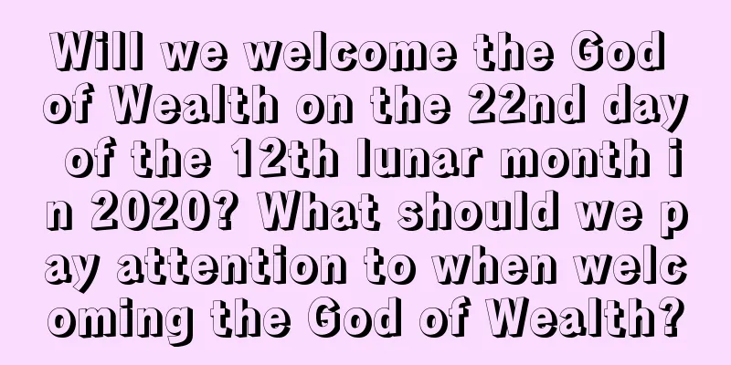 Will we welcome the God of Wealth on the 22nd day of the 12th lunar month in 2020? What should we pay attention to when welcoming the God of Wealth?