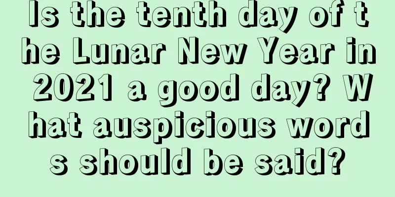 Is the tenth day of the Lunar New Year in 2021 a good day? What auspicious words should be said?