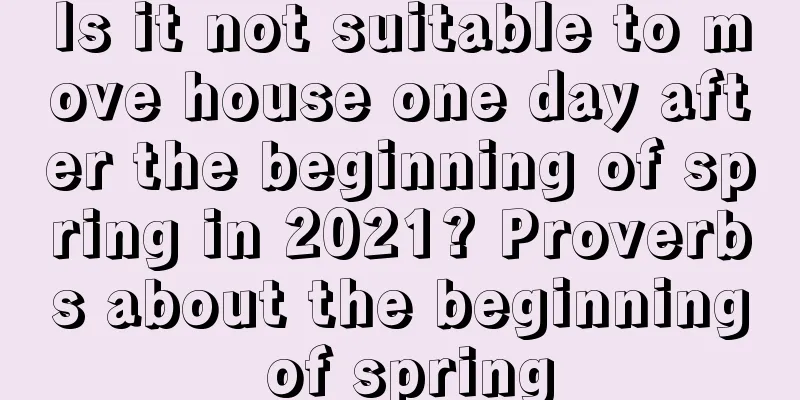 Is it not suitable to move house one day after the beginning of spring in 2021? Proverbs about the beginning of spring