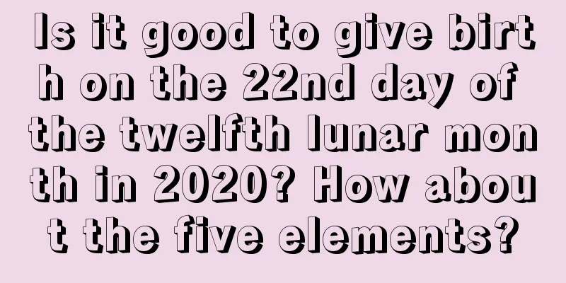 Is it good to give birth on the 22nd day of the twelfth lunar month in 2020? How about the five elements?