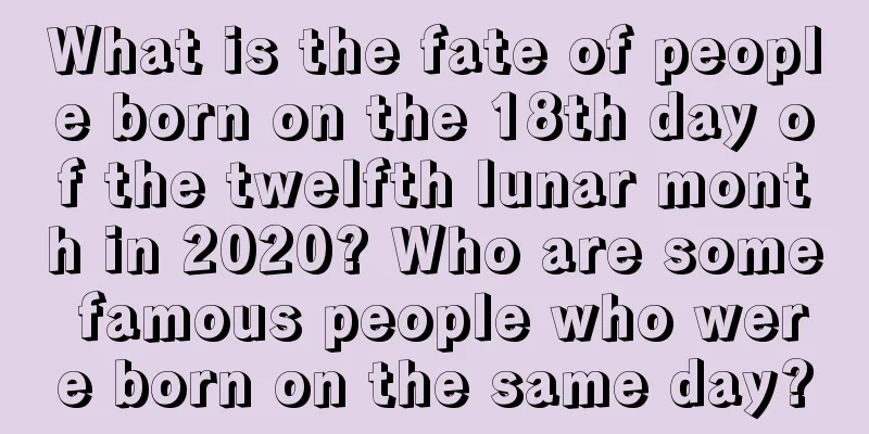 What is the fate of people born on the 18th day of the twelfth lunar month in 2020? Who are some famous people who were born on the same day?