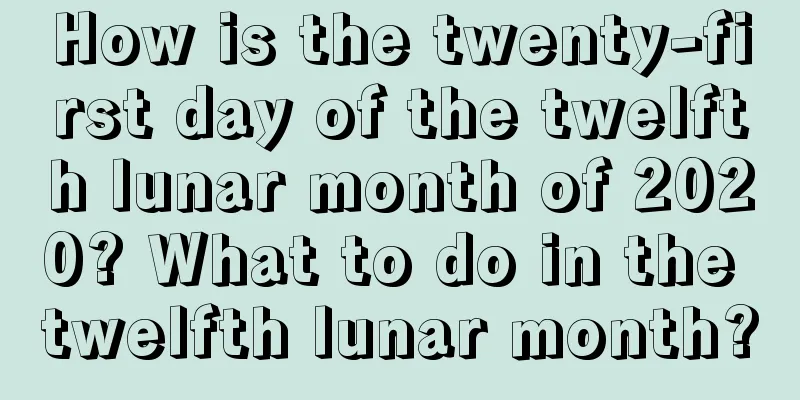 How is the twenty-first day of the twelfth lunar month of 2020? What to do in the twelfth lunar month?