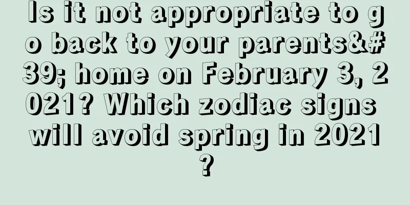 Is it not appropriate to go back to your parents' home on February 3, 2021? Which zodiac signs will avoid spring in 2021?