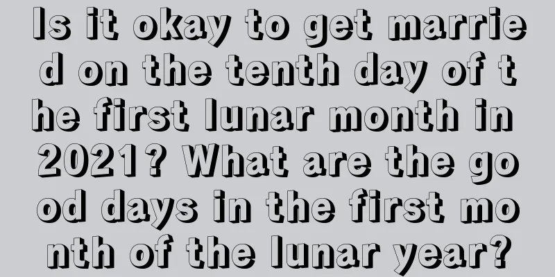 Is it okay to get married on the tenth day of the first lunar month in 2021? What are the good days in the first month of the lunar year?