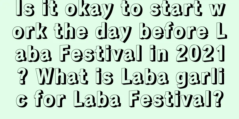 Is it okay to start work the day before Laba Festival in 2021? What is Laba garlic for Laba Festival?
