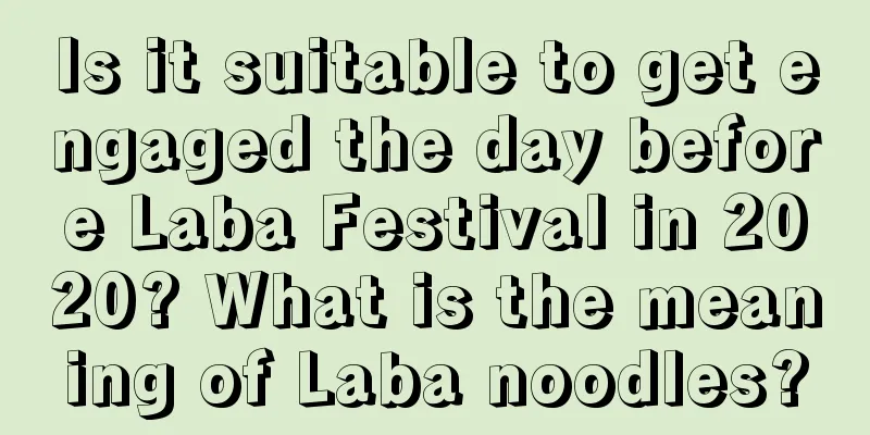 Is it suitable to get engaged the day before Laba Festival in 2020? What is the meaning of Laba noodles?
