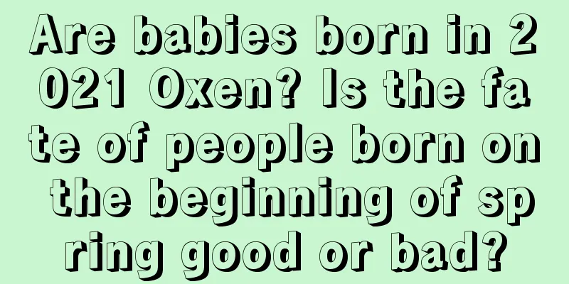 Are babies born in 2021 Oxen? Is the fate of people born on the beginning of spring good or bad?