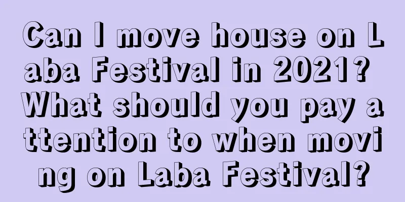 Can I move house on Laba Festival in 2021? What should you pay attention to when moving on Laba Festival?