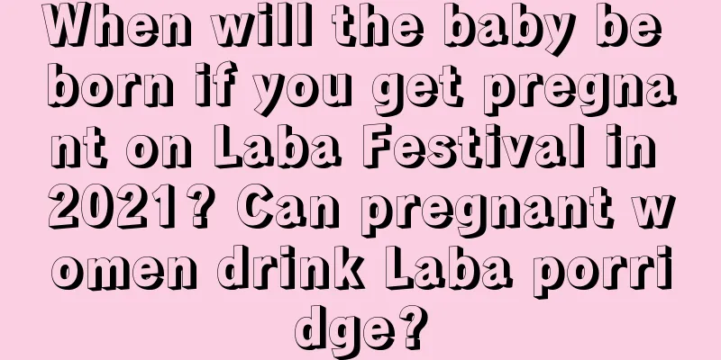 When will the baby be born if you get pregnant on Laba Festival in 2021? Can pregnant women drink Laba porridge?