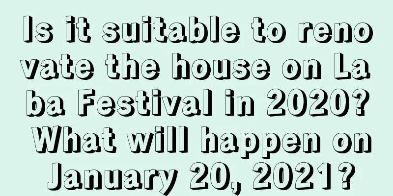 Is it suitable to renovate the house on Laba Festival in 2020? What will happen on January 20, 2021?