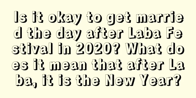 Is it okay to get married the day after Laba Festival in 2020? What does it mean that after Laba, it is the New Year?