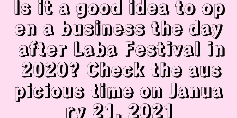 Is it a good idea to open a business the day after Laba Festival in 2020? Check the auspicious time on January 21, 2021