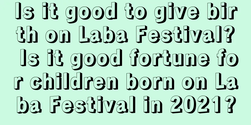 Is it good to give birth on Laba Festival? Is it good fortune for children born on Laba Festival in 2021?