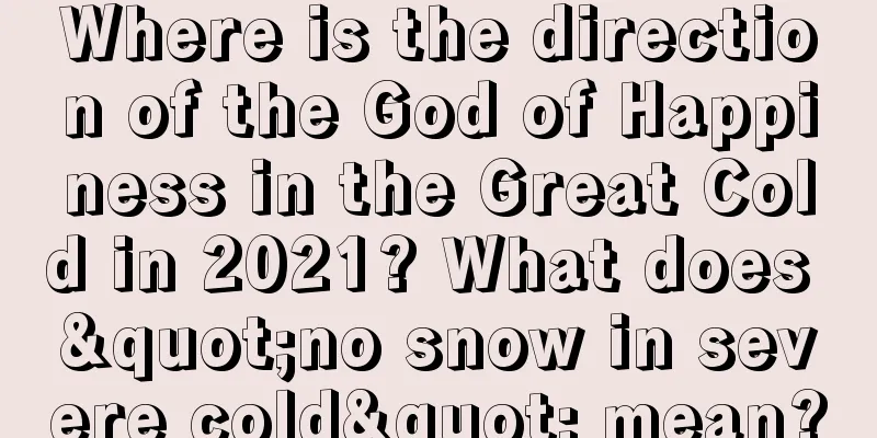 Where is the direction of the God of Happiness in the Great Cold in 2021? What does "no snow in severe cold" mean?