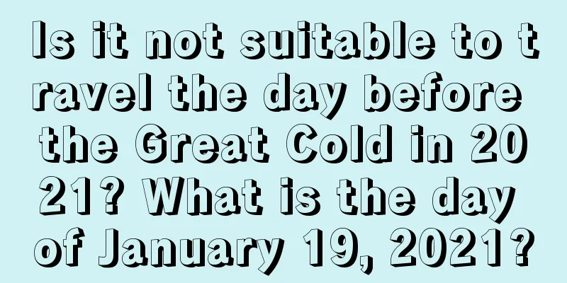 Is it not suitable to travel the day before the Great Cold in 2021? What is the day of January 19, 2021?