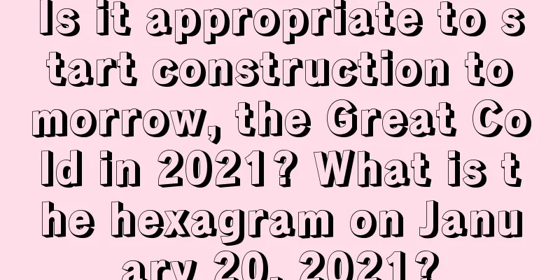 Is it appropriate to start construction tomorrow, the Great Cold in 2021? What is the hexagram on January 20, 2021?