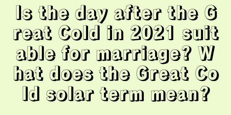 Is the day after the Great Cold in 2021 suitable for marriage? What does the Great Cold solar term mean?