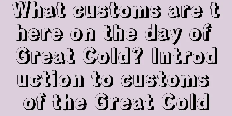 What customs are there on the day of Great Cold? Introduction to customs of the Great Cold