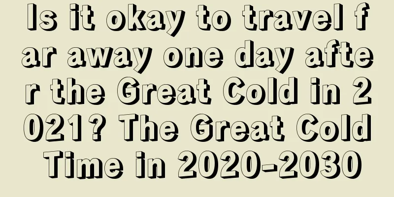 Is it okay to travel far away one day after the Great Cold in 2021? The Great Cold Time in 2020-2030