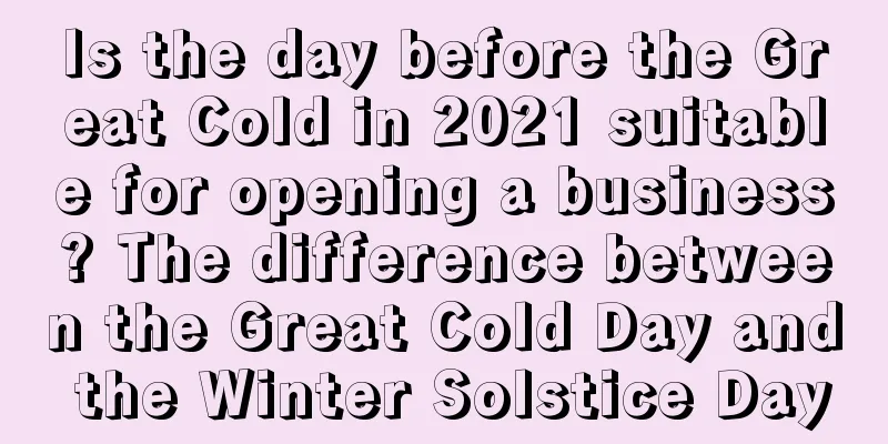 Is the day before the Great Cold in 2021 suitable for opening a business? The difference between the Great Cold Day and the Winter Solstice Day