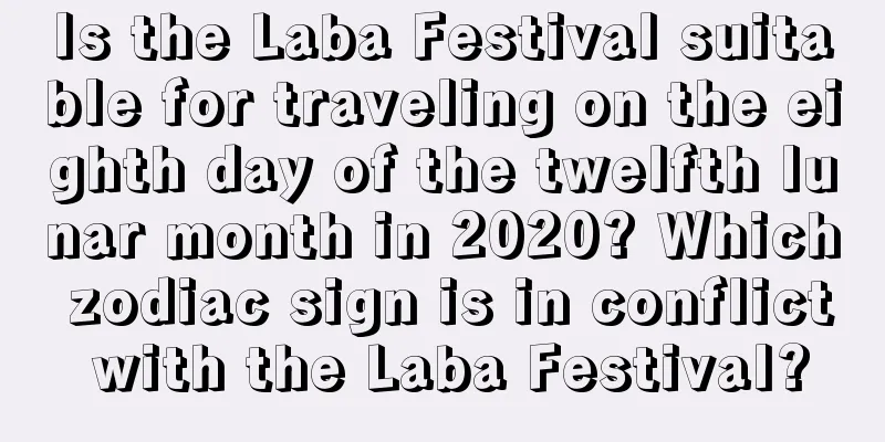 Is the Laba Festival suitable for traveling on the eighth day of the twelfth lunar month in 2020? Which zodiac sign is in conflict with the Laba Festival?