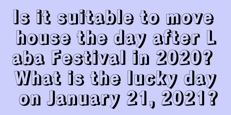 Is it suitable to move house the day after Laba Festival in 2020? What is the lucky day on January 21, 2021?