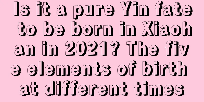 Is it a pure Yin fate to be born in Xiaohan in 2021? The five elements of birth at different times