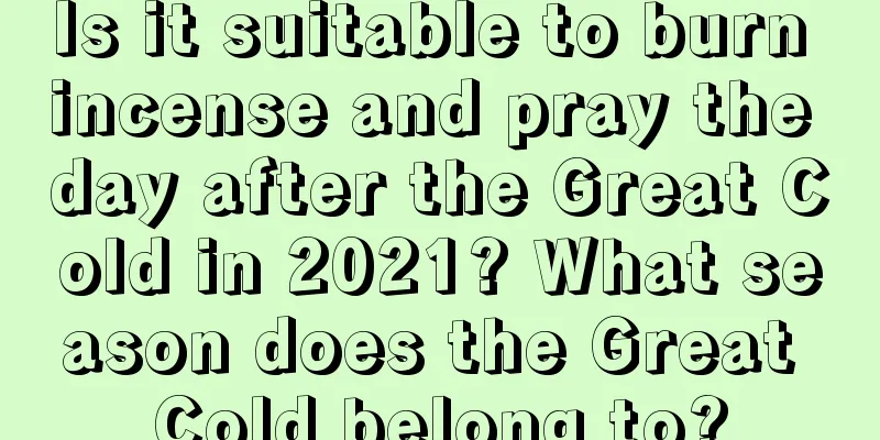 Is it suitable to burn incense and pray the day after the Great Cold in 2021? What season does the Great Cold belong to?