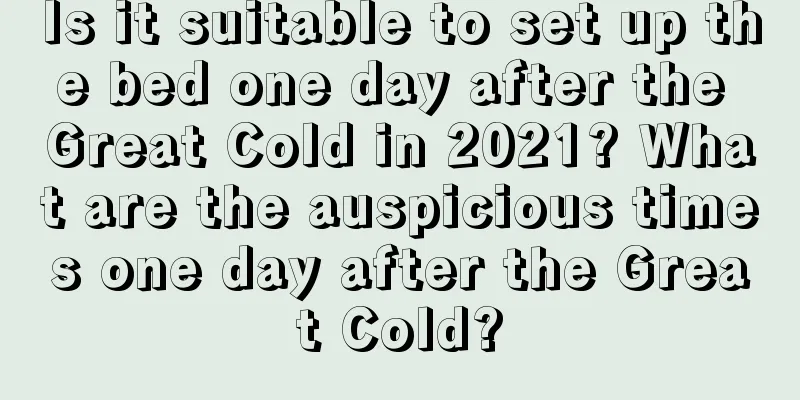 Is it suitable to set up the bed one day after the Great Cold in 2021? What are the auspicious times one day after the Great Cold?
