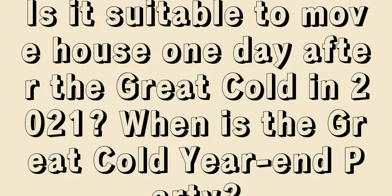 Is it suitable to move house one day after the Great Cold in 2021? When is the Great Cold Year-end Party?