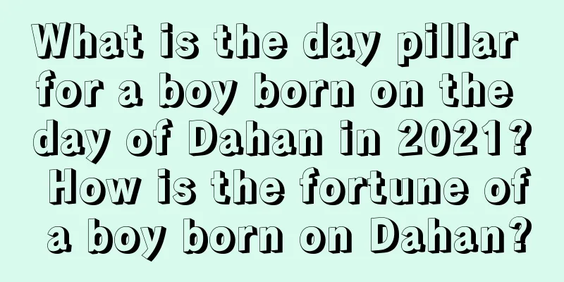 What is the day pillar for a boy born on the day of Dahan in 2021? How is the fortune of a boy born on Dahan?