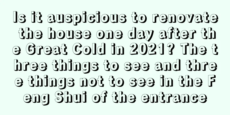 Is it auspicious to renovate the house one day after the Great Cold in 2021? The three things to see and three things not to see in the Feng Shui of the entrance