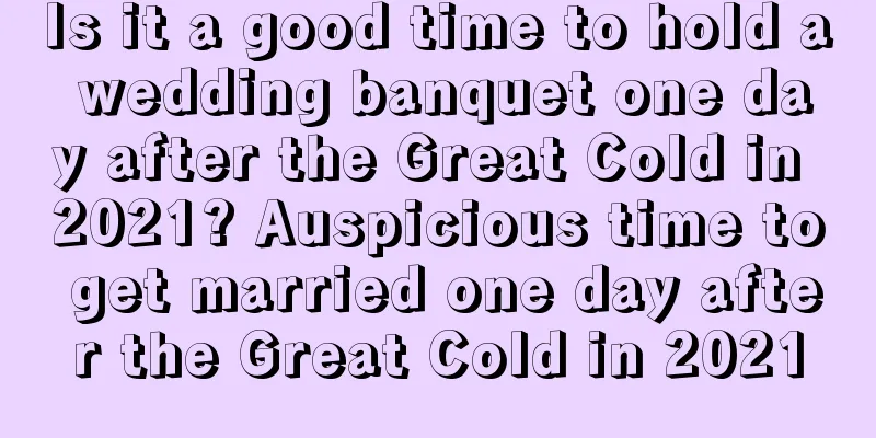 Is it a good time to hold a wedding banquet one day after the Great Cold in 2021? Auspicious time to get married one day after the Great Cold in 2021