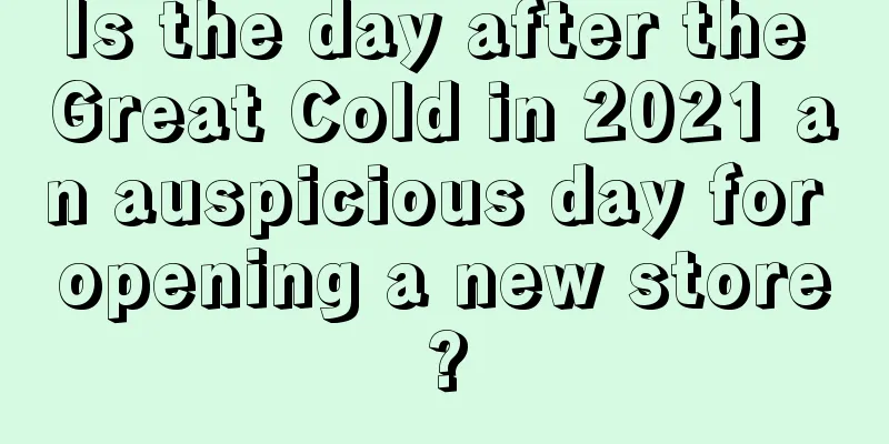Is the day after the Great Cold in 2021 an auspicious day for opening a new store?