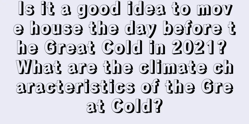 Is it a good idea to move house the day before the Great Cold in 2021? What are the climate characteristics of the Great Cold?