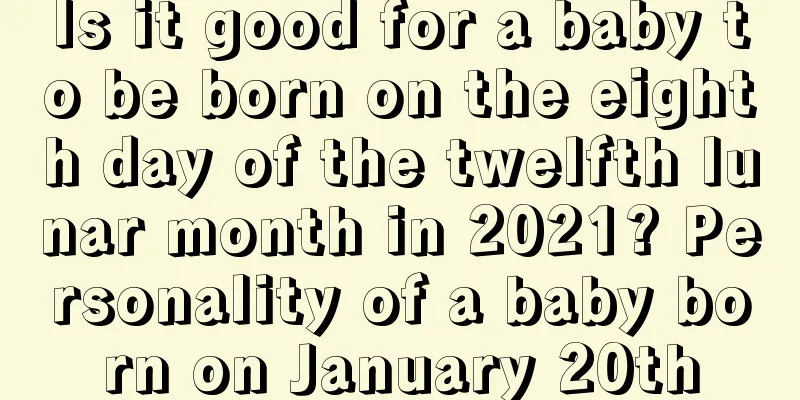 Is it good for a baby to be born on the eighth day of the twelfth lunar month in 2021? Personality of a baby born on January 20th
