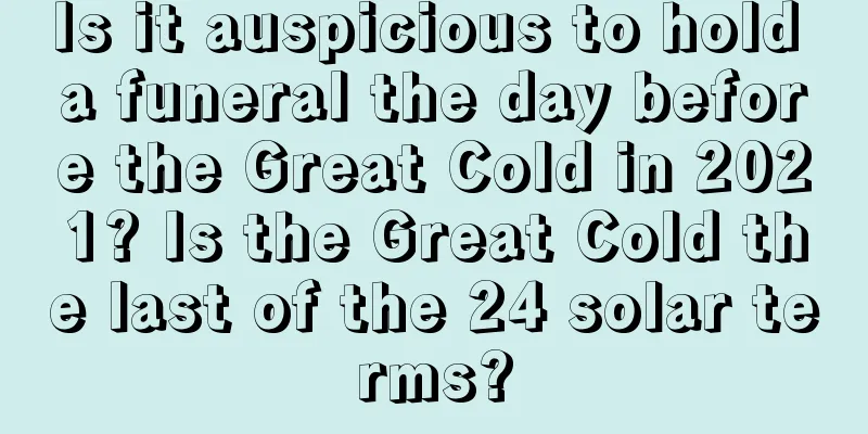Is it auspicious to hold a funeral the day before the Great Cold in 2021? Is the Great Cold the last of the 24 solar terms?