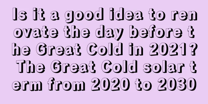 Is it a good idea to renovate the day before the Great Cold in 2021? The Great Cold solar term from 2020 to 2030